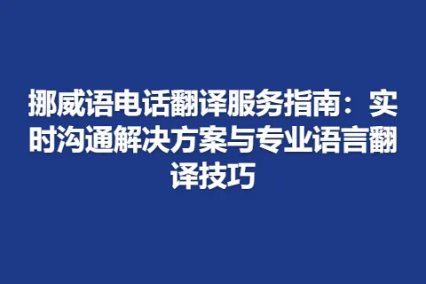 挪威语电话翻译服务指南：实时沟通解决方案与专业语言翻译技巧