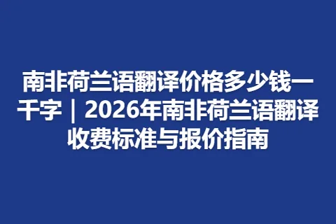 南非荷兰语翻译价格多少钱一千字｜2026年南非荷兰语翻译收费标准与报价指南