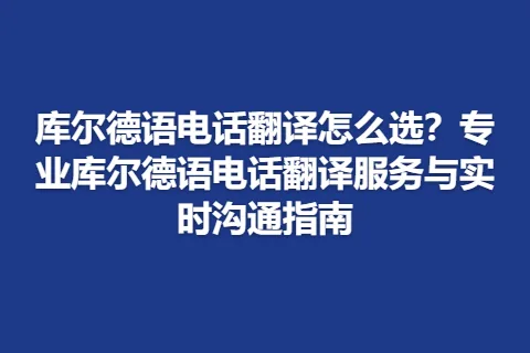 库尔德语电话翻译怎么选？专业库尔德语电话翻译服务与实时沟通指南