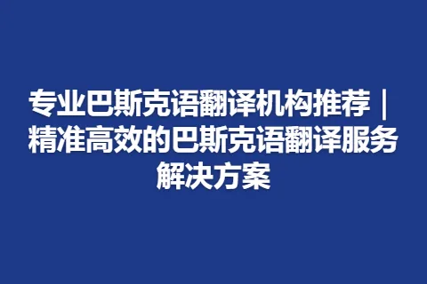 专业巴斯克语翻译机构推荐｜精准高效的巴斯克语翻译服务解决方案