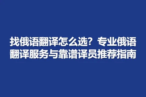 找俄语翻译怎么选？专业俄语翻译服务与靠谱译员推荐指南