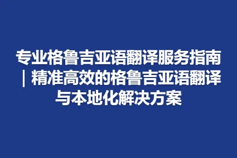 专业格鲁吉亚语翻译服务指南｜精准高效的格鲁吉亚语翻译与本地化解决方案