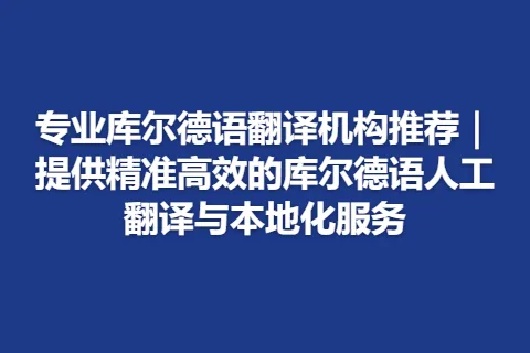 专业库尔德语翻译机构推荐｜提供精准高效的库尔德语人工翻译与本地化服务