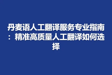 丹麦语人工翻译服务专业指南:精准高质量人工翻译如何选择