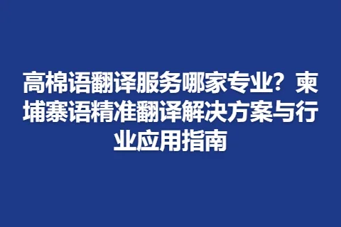 高棉语翻译服务哪家专业？柬埔寨语精准翻译解决方案与行业应用指南