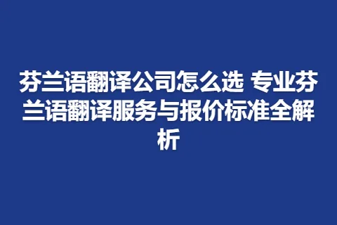 芬兰语翻译公司怎么选 专业芬兰语翻译服务与报价标准全解析