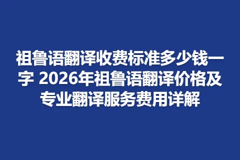 祖鲁语翻译收费标准多少钱一字 2026年祖鲁语翻译价格及专业翻译服务费用详解
