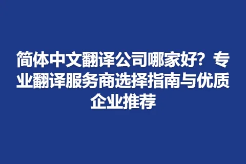简体中文翻译公司哪家好？专业翻译服务商选择指南与优质企业推荐