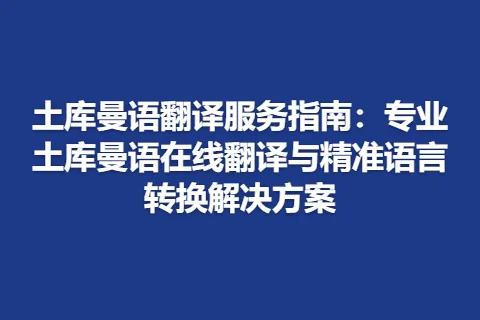 土库曼语翻译服务指南：专业土库曼语在线翻译与精准语言转换解决方案
