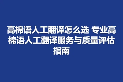 高棉语人工翻译怎么选 专业高棉语人工翻译服务与质量评估指南
