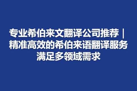 专业希伯来文翻译公司推荐｜精准高效的希伯来语翻译服务满足多领域需求