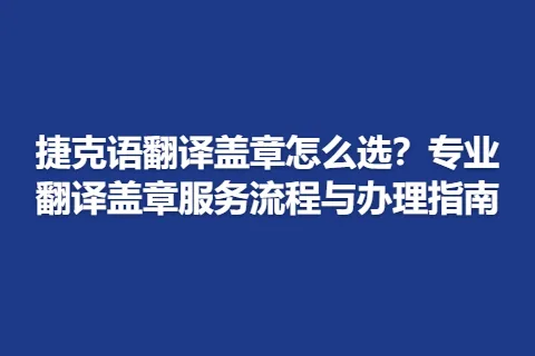 捷克语翻译盖章怎么选？专业翻译盖章服务流程与办理指南