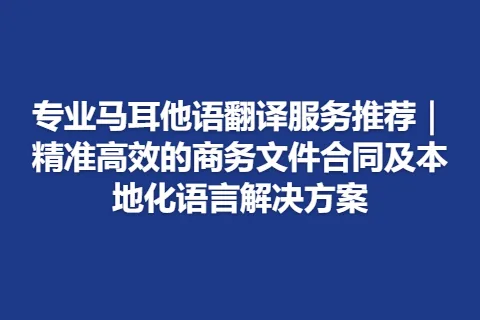 专业马耳他语翻译服务推荐｜精准高效的商务文件合同及本地化语言解决方案
