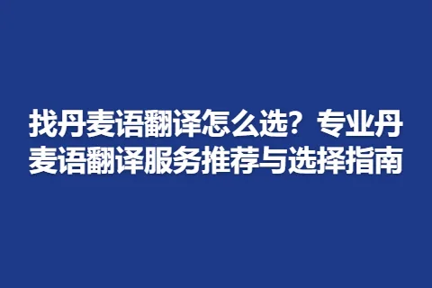 找丹麦语翻译怎么选？专业丹麦语翻译服务推荐与选择指南