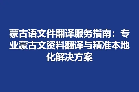 蒙古语文件翻译服务指南：专业蒙古文资料翻译与精准本地化解决方案