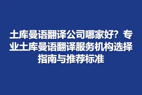 土库曼语翻译公司哪家好？专业土库曼语翻译服务机构选择指南与推荐标准