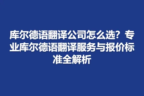 库尔德语翻译公司怎么选？专业库尔德语翻译服务与报价标准全解析