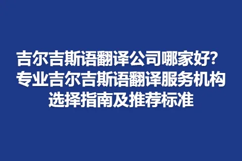 吉尔吉斯语翻译公司哪家好？专业吉尔吉斯语翻译服务机构选择指南及推荐标准