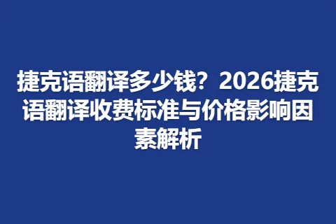 捷克语翻译多少钱？2026捷克语翻译收费标准与价格影响因素解析