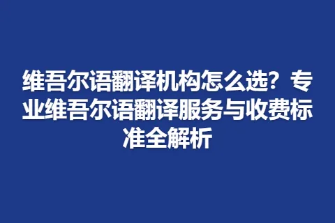 维吾尔语翻译机构怎么选？专业维吾尔语翻译服务与收费标准全解析
