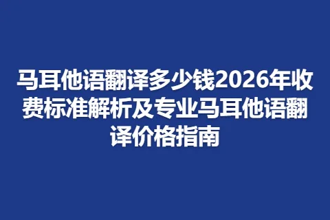 马耳他语翻译多少钱2026年收费标准解析及专业马耳他语翻译价格指南