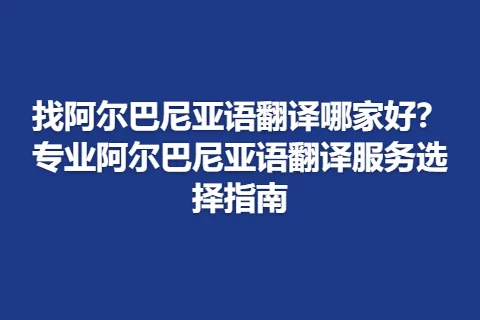 找阿尔巴尼亚语翻译哪家好？专业阿尔巴尼亚语翻译服务选择指南