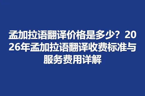 孟加拉语翻译价格是多少？2026年孟加拉语翻译收费标准与服务费用详解