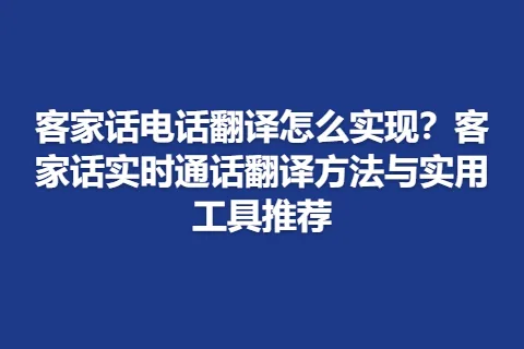 客家话电话翻译怎么实现？客家话实时通话翻译方法与实用工具推荐