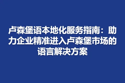 卢森堡语本地化服务指南：助力企业精准进入卢森堡市场的语言解决方案