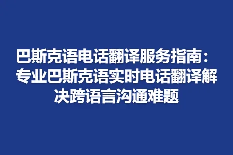 巴斯克语电话翻译服务指南：专业巴斯克语实时电话翻译解决跨语言沟通难题