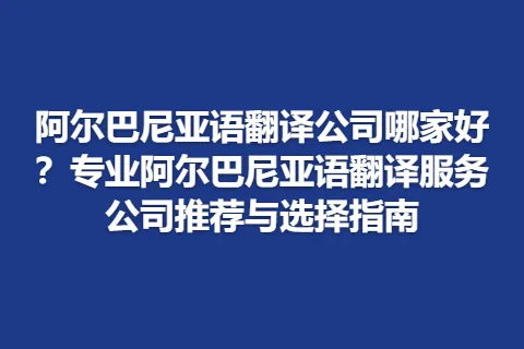 阿尔巴尼亚语翻译公司哪家好？专业阿尔巴尼亚语翻译服务公司推荐与选择指南