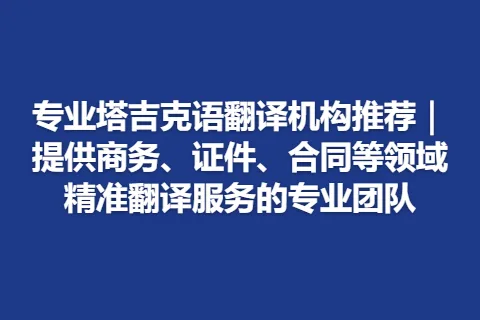 专业塔吉克语翻译机构推荐｜提供商务、证件、合同等领域精准翻译服务的专业团队