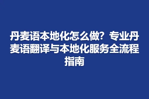 丹麦语本地化怎么做?专业丹麦语翻译与本地化服务全流程指南