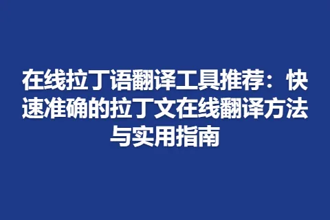 在线拉丁语翻译工具推荐：快速准确的拉丁文在线翻译方法与实用指南