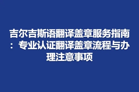 吉尔吉斯语翻译盖章服务指南：专业认证翻译盖章流程与办理注意事项