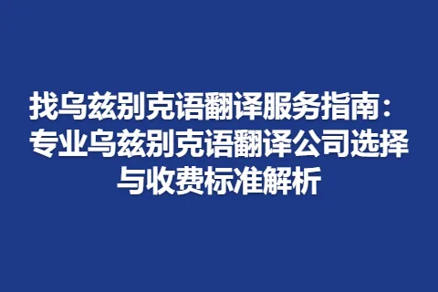 找乌兹别克语翻译服务指南：专业乌兹别克语翻译公司选择与收费标准解析