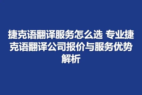 捷克语翻译服务怎么选 专业捷克语翻译公司报价与服务优势解析