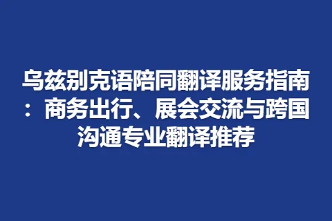乌兹别克语陪同翻译服务指南：商务出行、展会交流与跨国沟通专业翻译推荐