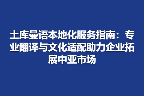 土库曼语本地化服务指南：专业翻译与文化适配助力企业拓展中亚市场