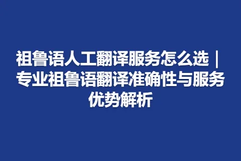 祖鲁语人工翻译服务怎么选｜专业祖鲁语翻译准确性与服务优势解析
