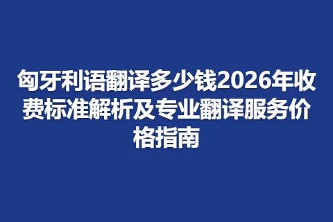 匈牙利语翻译多少钱2026年收费标准解析及专业翻译服务价格指南
