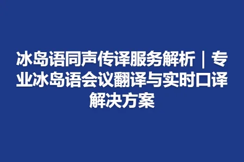 冰岛语同声传译服务解析｜专业冰岛语会议翻译与实时口译解决方案
