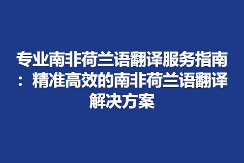 专业南非荷兰语翻译服务指南：精准高效的南非荷兰语翻译解决方案