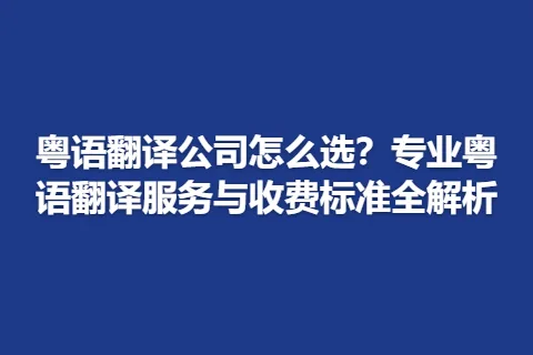 粤语翻译公司怎么选？专业粤语翻译服务与收费标准全解析