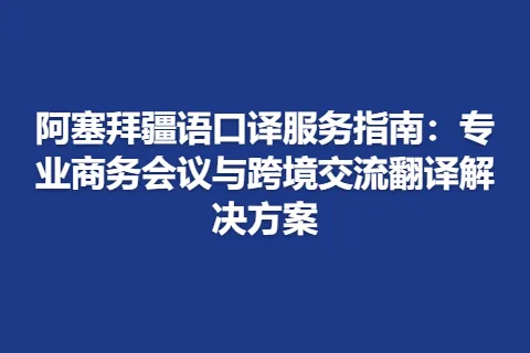 阿塞拜疆语口译服务指南：专业商务会议与跨境交流翻译解决方案