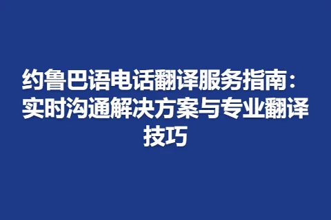 约鲁巴语电话翻译服务指南：实时沟通解决方案与专业翻译技巧