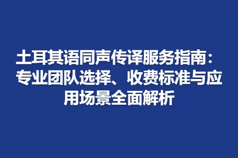 土耳其语同声传译服务指南：专业团队选择、收费标准与应用场景全面解析
