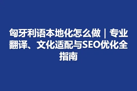 匈牙利语本地化怎么做｜专业翻译、文化适配与SEO优化全指南