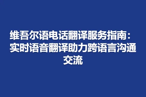 维吾尔语电话翻译服务指南：实时语音翻译助力跨语言沟通交流