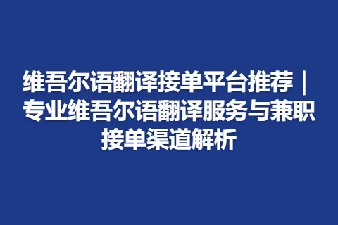 维吾尔语翻译接单平台推荐｜专业维吾尔语翻译服务与兼职接单渠道解析